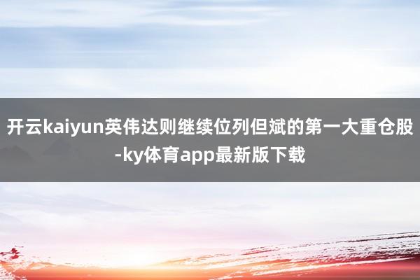 开云kaiyun英伟达则继续位列但斌的第一大重仓股-ky体育app最新版下载
