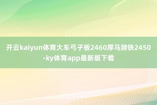 开云kaiyun体育大车弓子板2460厚马蹄铁2450-ky体育app最新版下载