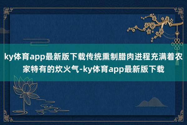ky体育app最新版下载传统熏制腊肉进程充满着农家特有的炊火气-ky体育app最新版下载