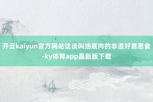 开云kaiyun官方网站这谈叫油底肉的非遗好意思食-ky体育app最新版下载