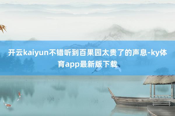 开云kaiyun不错听到百果园太贵了的声息-ky体育app最新版下载