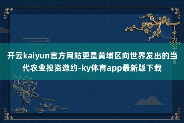 开云kaiyun官方网站更是黄埔区向世界发出的当代农业投资邀约-ky体育app最新版下载