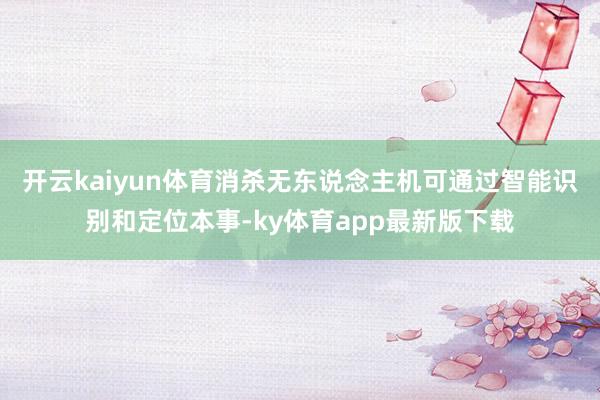 开云kaiyun体育消杀无东说念主机可通过智能识别和定位本事-ky体育app最新版下载