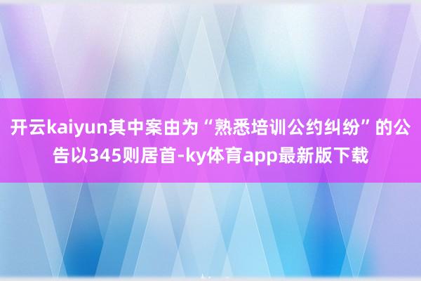 开云kaiyun其中案由为“熟悉培训公约纠纷”的公告以345则居首-ky体育app最新版下载