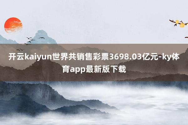 开云kaiyun世界共销售彩票3698.03亿元-ky体育app最新版下载