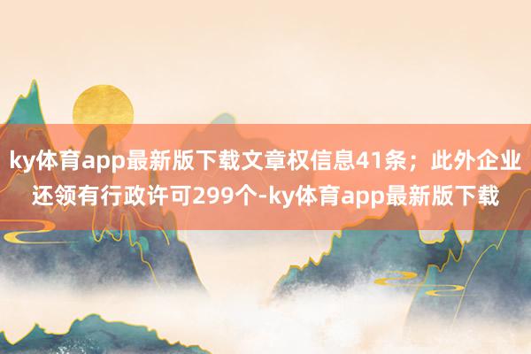 ky体育app最新版下载文章权信息41条；此外企业还领有行政许可299个-ky体育app最新版下载