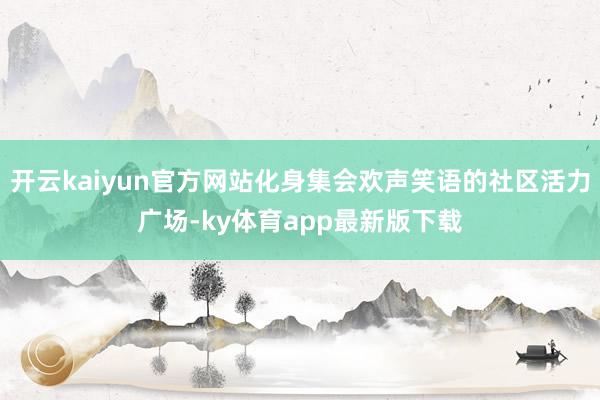 开云kaiyun官方网站化身集会欢声笑语的社区活力广场-ky体育app最新版下载
