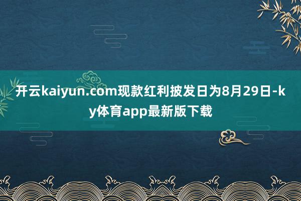 开云kaiyun.com现款红利披发日为8月29日-ky体育app最新版下载