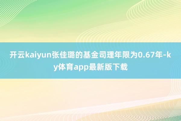 开云kaiyun张佳璐的基金司理年限为0.67年-ky体育app最新版下载