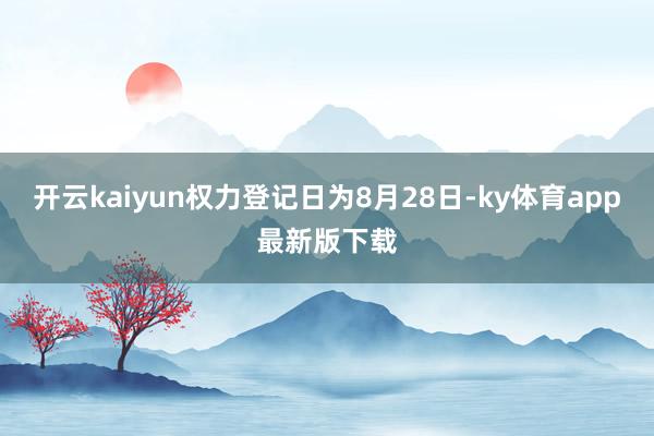 开云kaiyun权力登记日为8月28日-ky体育app最新版下载
