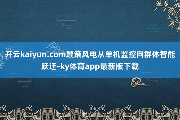 开云kaiyun.com鞭策风电从单机监控向群体智能跃迁-ky体育app最新版下载