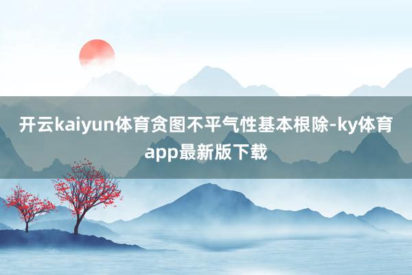 开云kaiyun体育贪图不平气性基本根除-ky体育app最新版下载