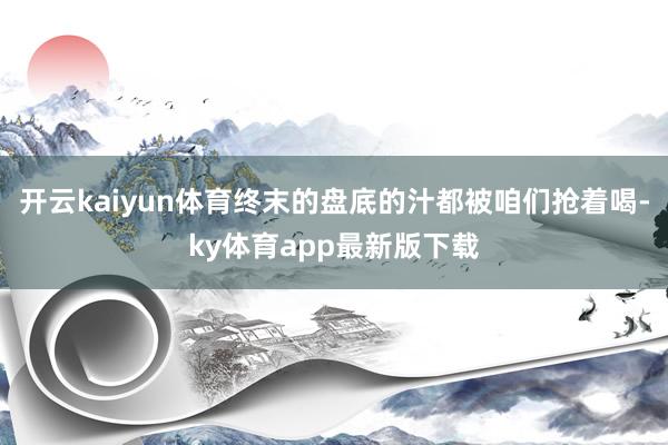 开云kaiyun体育终末的盘底的汁都被咱们抢着喝-ky体育app最新版下载
