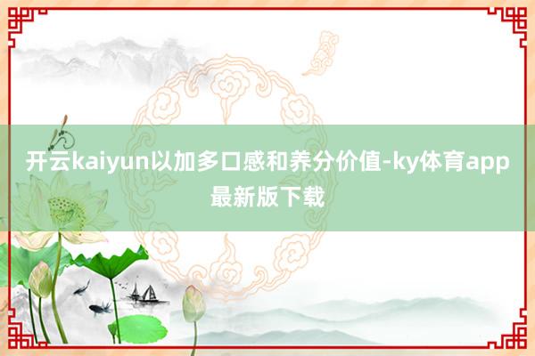 开云kaiyun以加多口感和养分价值-ky体育app最新版下载