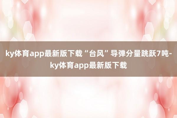 ky体育app最新版下载“台风”导弹分量跳跃7吨-ky体育app最新版下载