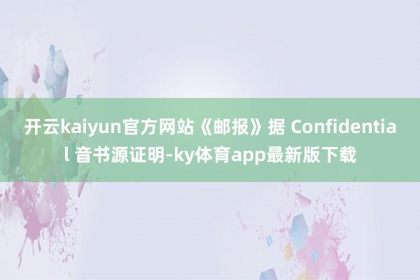 开云kaiyun官方网站《邮报》据 Confidential 音书源证明-ky体育app最新版下载