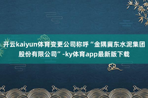 开云kaiyun体育变更公司称呼“金隅冀东水泥集团股份有限公司”-ky体育app最新版下载