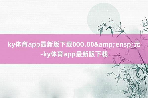ky体育app最新版下载000.00 元-ky体育app最新版下载