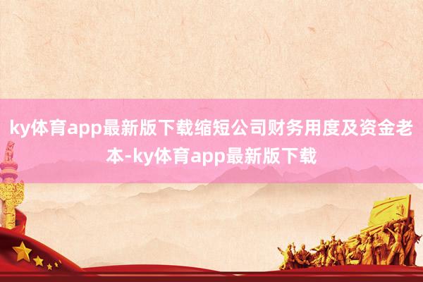 ky体育app最新版下载缩短公司财务用度及资金老本-ky体育app最新版下载