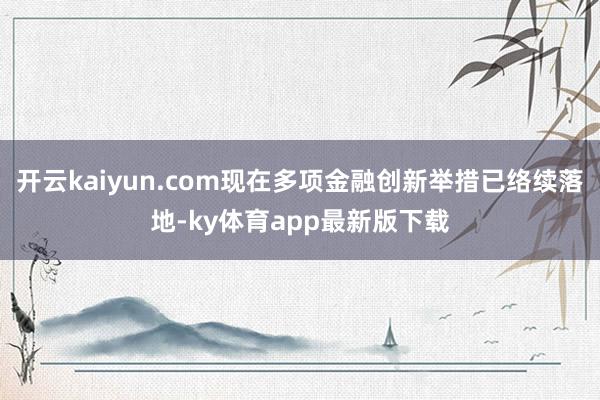 开云kaiyun.com现在多项金融创新举措已络续落地-ky体育app最新版下载