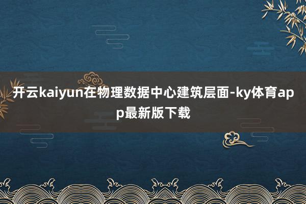 开云kaiyun在物理数据中心建筑层面-ky体育app最新版下载