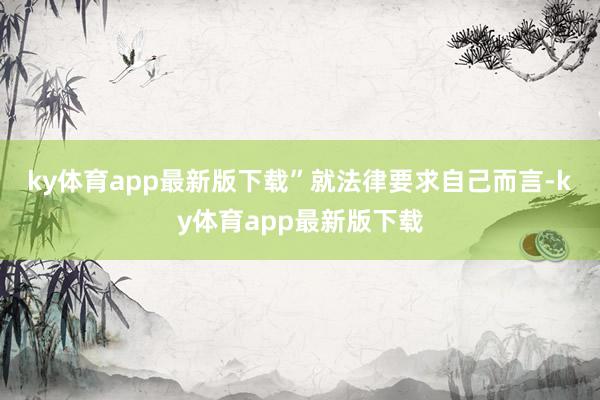ky体育app最新版下载”　　就法律要求自己而言-ky体育app最新版下载