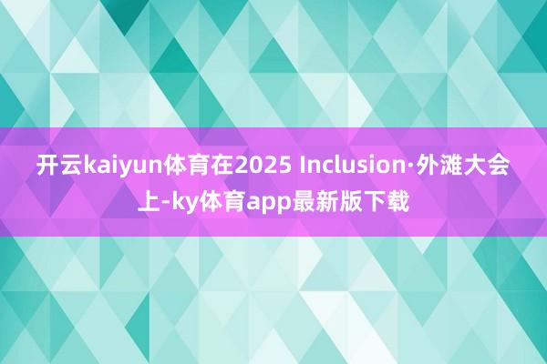 开云kaiyun体育在2025 Inclusion·外滩大会上-ky体育app最新版下载