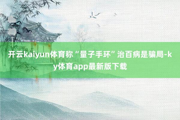开云kaiyun体育称“量子手环”治百病是骗局-ky体育app最新版下载