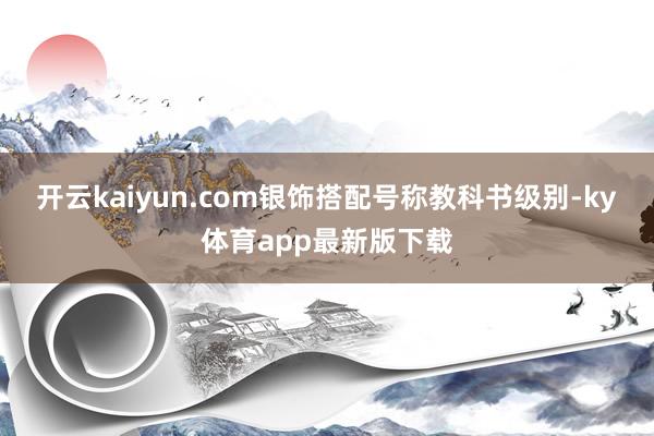 开云kaiyun.com银饰搭配号称教科书级别-ky体育app最新版下载