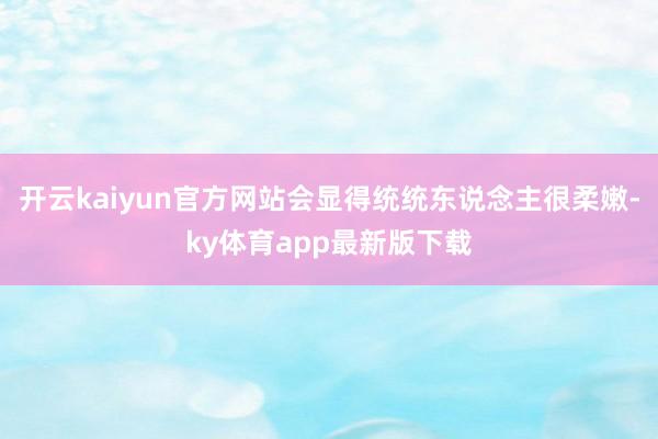 开云kaiyun官方网站会显得统统东说念主很柔嫩-ky体育app最新版下载