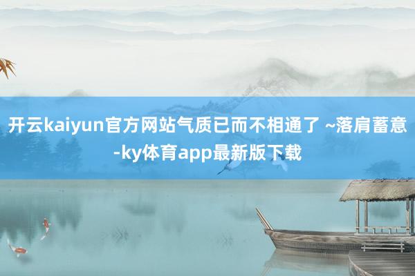开云kaiyun官方网站气质已而不相通了 ~落肩蓄意-ky体育app最新版下载