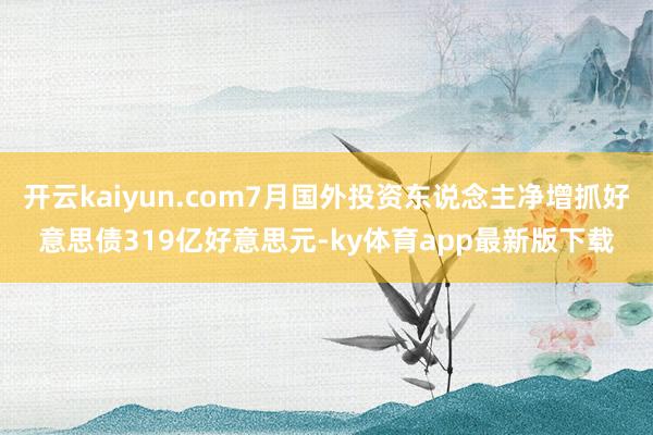 开云kaiyun.com7月国外投资东说念主净增抓好意思债319亿好意思元-ky体育app最新版下载