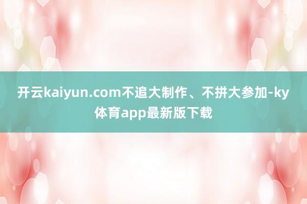 开云kaiyun.com不追大制作、不拼大参加-ky体育app最新版下载