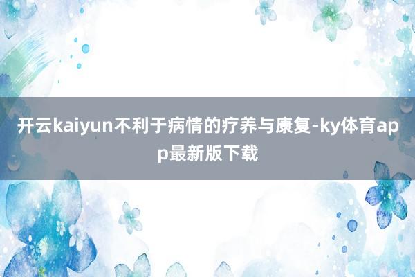 开云kaiyun不利于病情的疗养与康复-ky体育app最新版下载