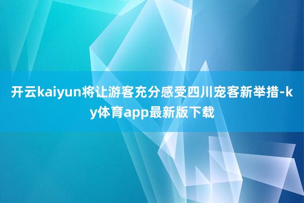 开云kaiyun将让游客充分感受四川宠客新举措-ky体育app最新版下载