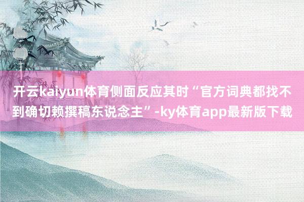 开云kaiyun体育侧面反应其时“官方词典都找不到确切赖撰稿东说念主”-ky体育app最新版下载