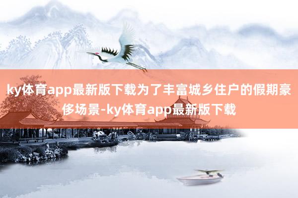 ky体育app最新版下载为了丰富城乡住户的假期豪侈场景-ky体育app最新版下载