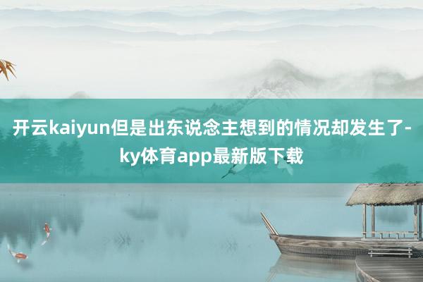 开云kaiyun但是出东说念主想到的情况却发生了-ky体育app最新版下载
