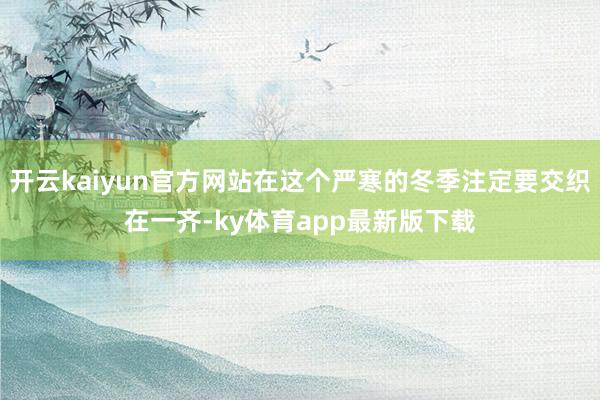 开云kaiyun官方网站在这个严寒的冬季注定要交织在一齐-ky体育app最新版下载