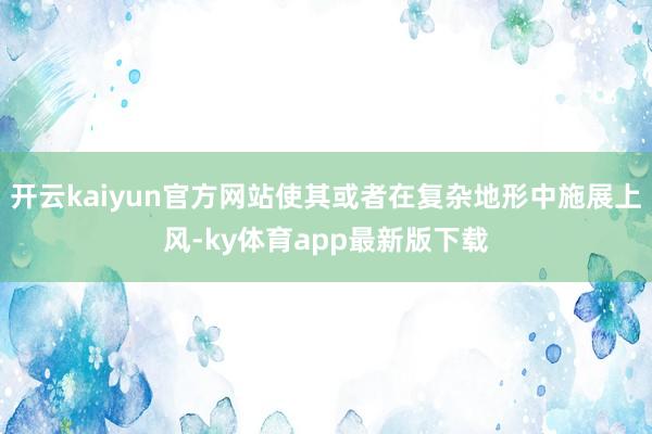 开云kaiyun官方网站使其或者在复杂地形中施展上风-ky体育app最新版下载