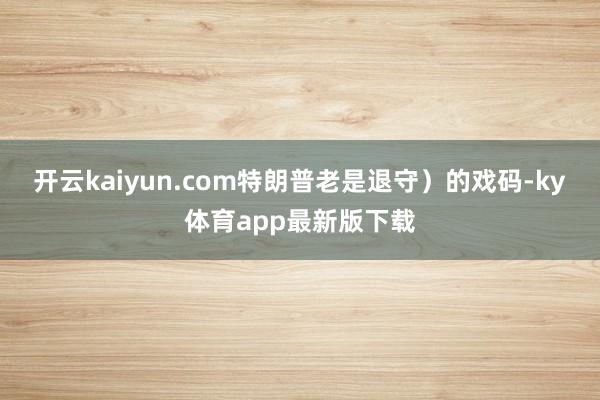 开云kaiyun.com特朗普老是退守)的戏码-ky体育app最新版下载