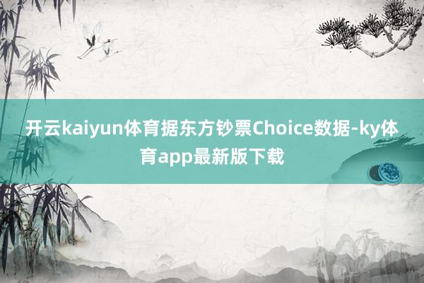 开云kaiyun体育　　据东方钞票Choice数据-ky体育app最新版下载
