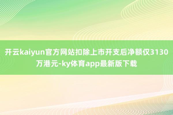 开云kaiyun官方网站扣除上市开支后净额仅3130万港元-ky体育app最新版下载