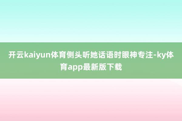 开云kaiyun体育侧头听她话语时眼神专注-ky体育app最新版下载