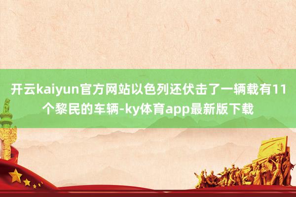 开云kaiyun官方网站以色列还伏击了一辆载有11个黎民的车辆-ky体育app最新版下载