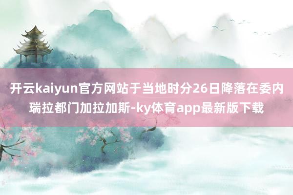 开云kaiyun官方网站于当地时分26日降落在委内瑞拉都门加拉加斯-ky体育app最新版下载