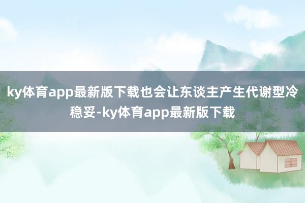 ky体育app最新版下载也会让东谈主产生代谢型冷稳妥-ky体育app最新版下载