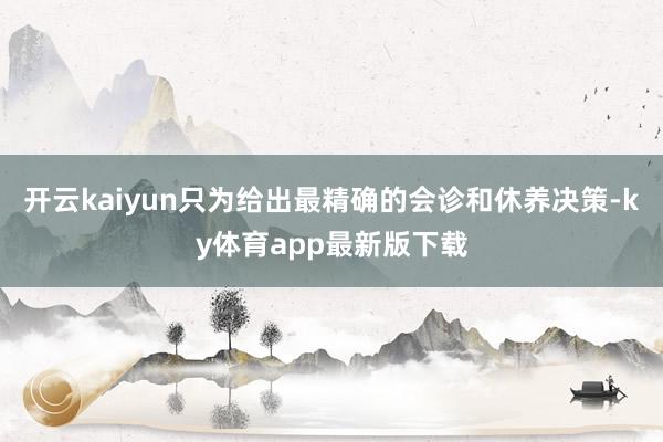 开云kaiyun只为给出最精确的会诊和休养决策-ky体育app最新版下载