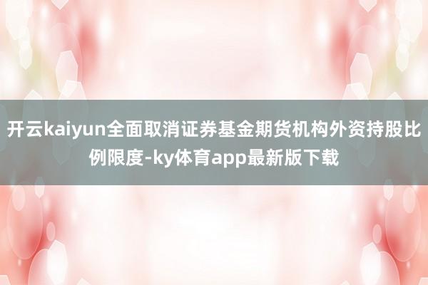 开云kaiyun全面取消证券基金期货机构外资持股比例限度-ky体育app最新版下载