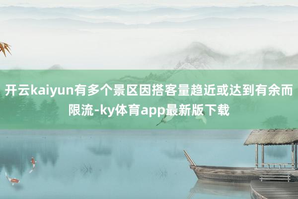 开云kaiyun有多个景区因搭客量趋近或达到有余而限流-ky体育app最新版下载